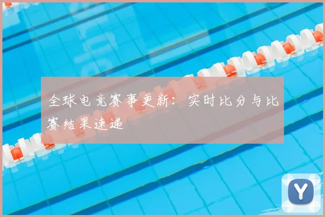 全球电竞赛事更新:实时比分与比赛结果速递