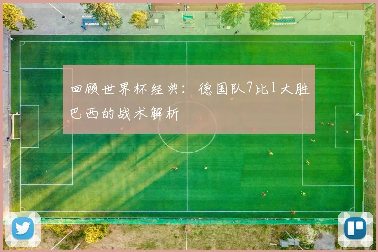 回顾世界杯经典:德国队7比1大胜巴西的战术解析