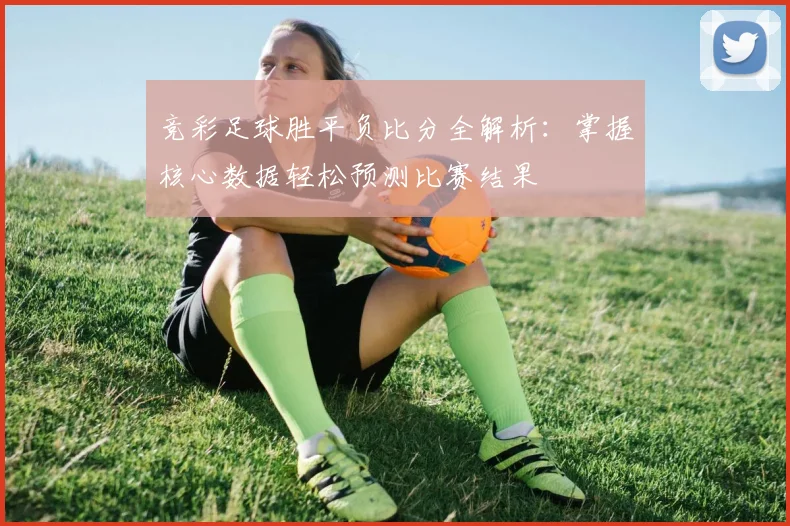 竞彩足球胜平负比分全解析：掌握核心数据轻松预测比赛结果