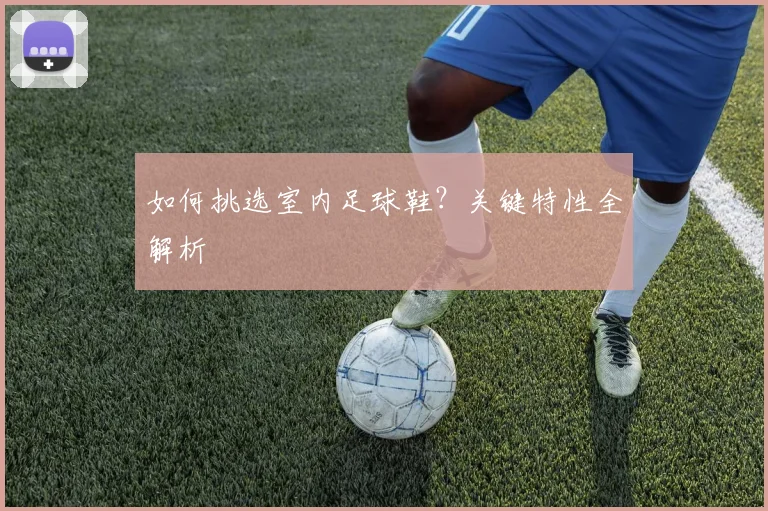 如何挑选室内足球鞋?关键特性全解析