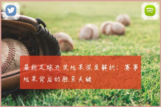 最新足球开奖结果深度解析：赛事结果背后的胜负关键