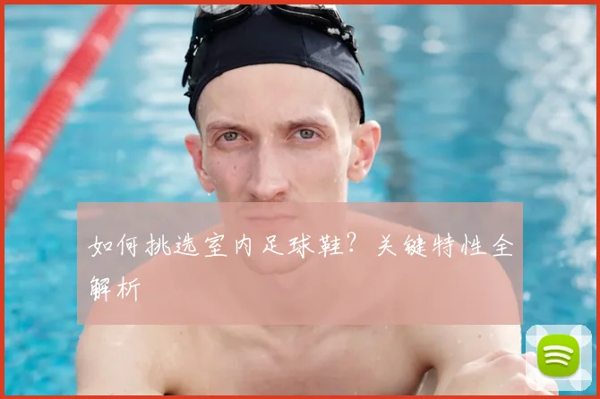 如何挑选室内足球鞋?关键特性全解析