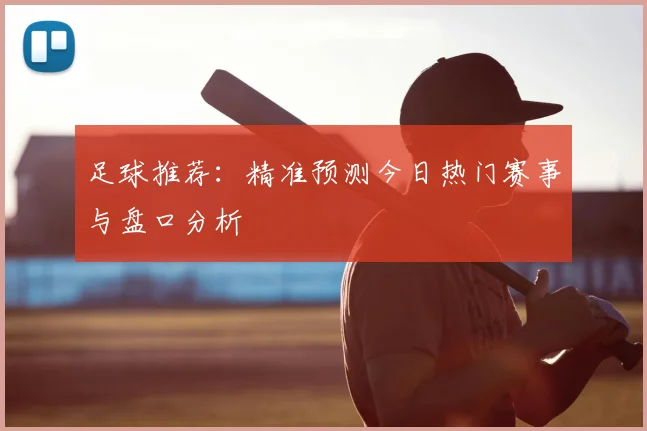 足球推荐：精准预测今日热门赛事与盘口分析