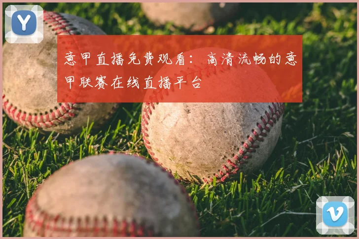 意甲直播免费观看：高清流畅的意甲联赛在线直播平台