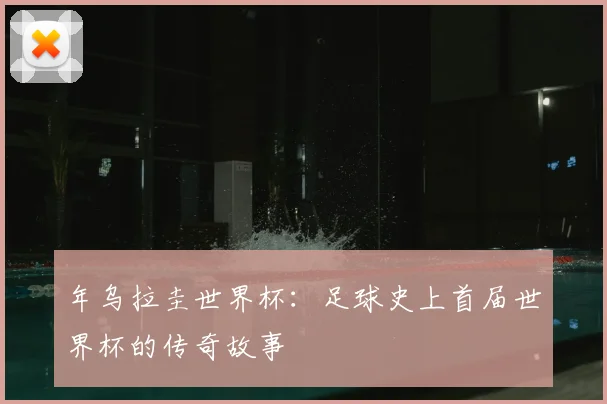 年乌拉圭世界杯：足球史上首届世界杯的传奇故事