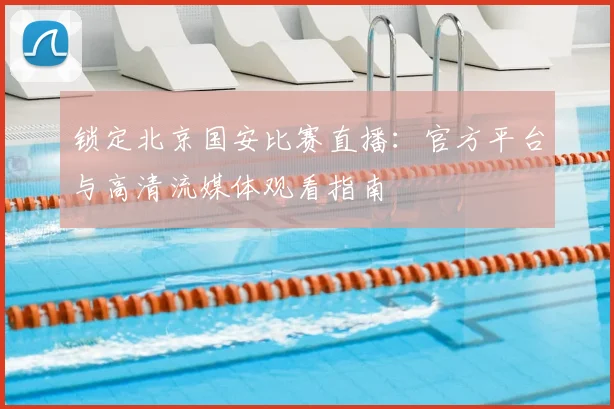 锁定北京国安比赛直播：官方平台与高清流媒体观看指南