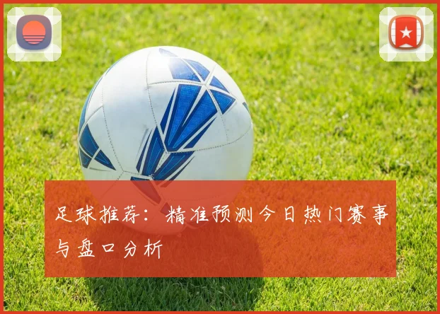 足球推荐:精准预测今日热门赛事与盘口分析
