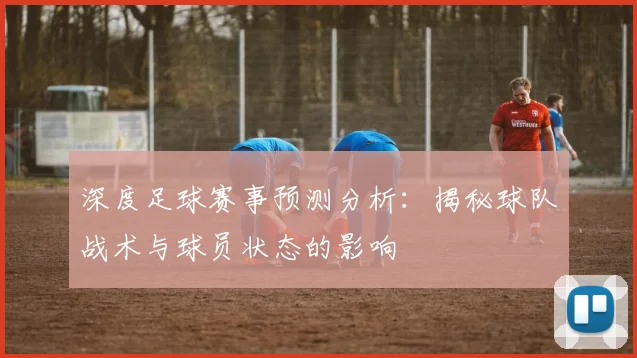 深度足球赛事预测分析：揭秘球队战术与球员状态的影响