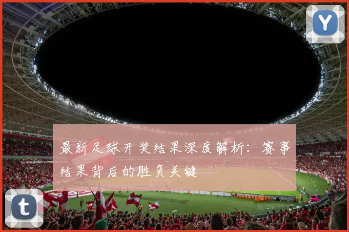 最新足球开奖结果深度解析:赛事结果背后的胜负关键