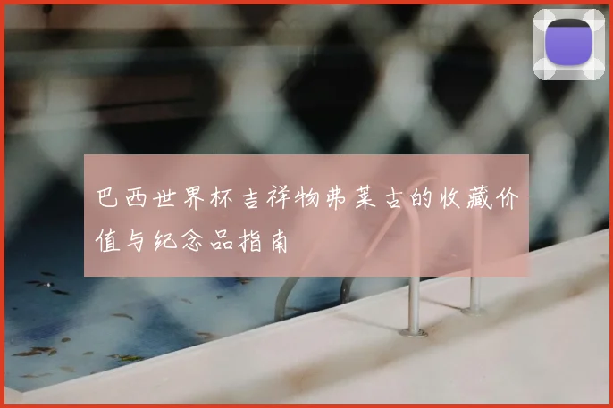 巴西世界杯吉祥物弗莱古的收藏价值与纪念品指南