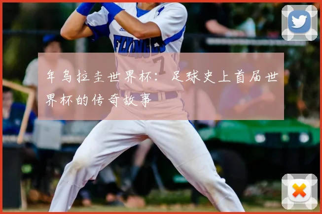 年乌拉圭世界杯:足球史上首届世界杯的传奇故事